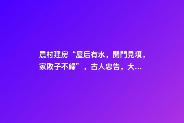 農村建房“屋后有水，開門見墳，家敗子不歸”，古人忠告，大智慧