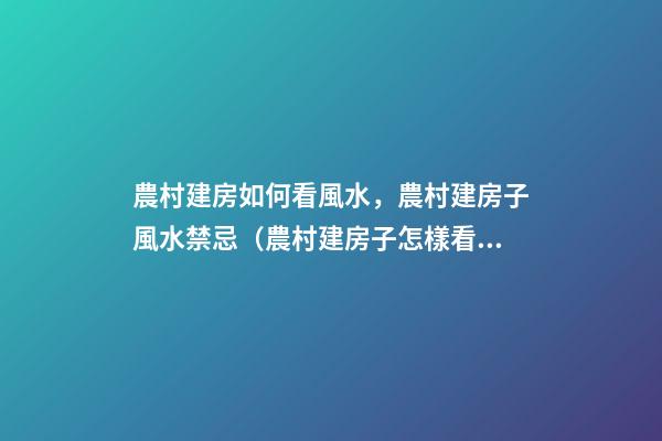 農村建房如何看風水，農村建房子風水禁忌（農村建房子怎樣看風水）