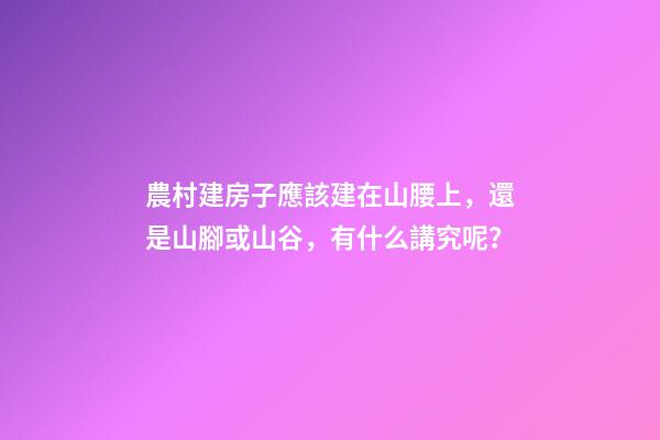 農村建房子應該建在山腰上，還是山腳或山谷，有什么講究呢？