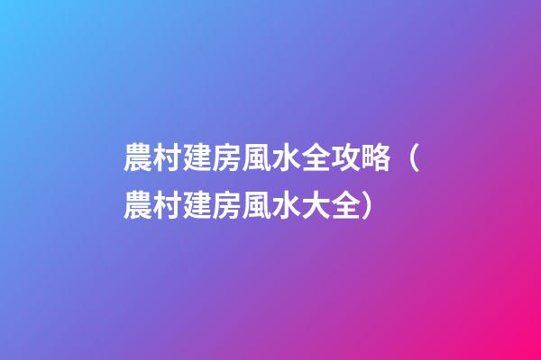 農村建房風水全攻略（農村建房風水大全）