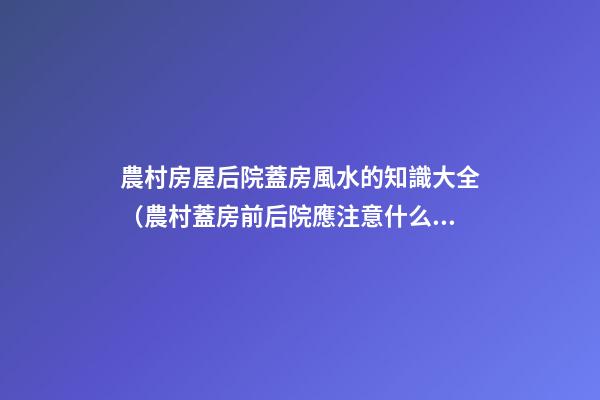 農村房屋后院蓋房風水的知識大全（農村蓋房前后院應注意什么）