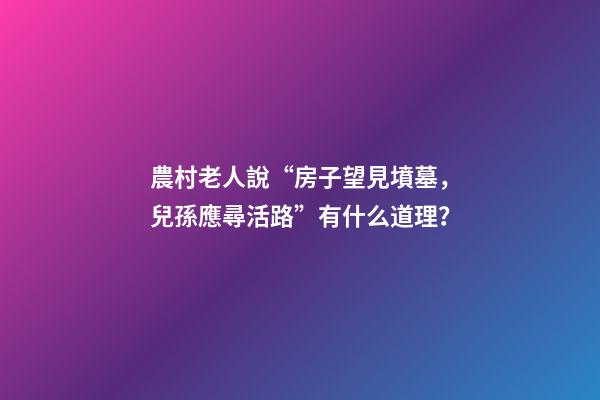 農村老人說“房子望見墳墓，兒孫應尋活路”有什么道理？