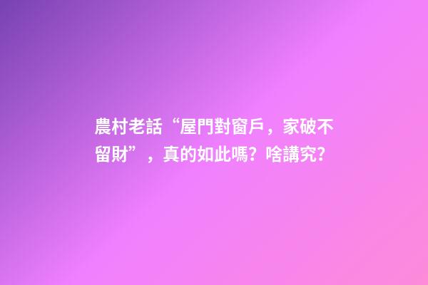 農村老話“屋門對窗戶，家破不留財”，真的如此嗎？啥講究？