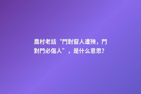 農村老話“門對窗人遭殃，門對門必傷人”，是什么意思？