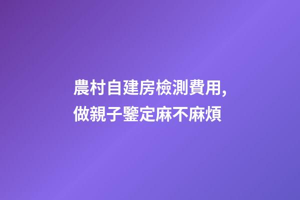 農村自建房檢測費用,做親子鑒定麻不麻煩-第1張-觀點-玄機派