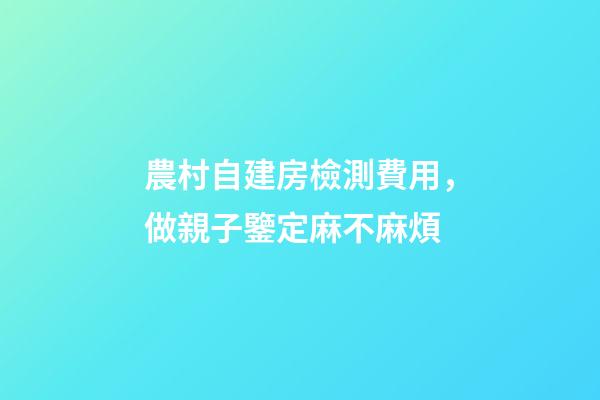 農村自建房檢測費用，做親子鑒定麻不麻煩-第1張-觀點-玄機派