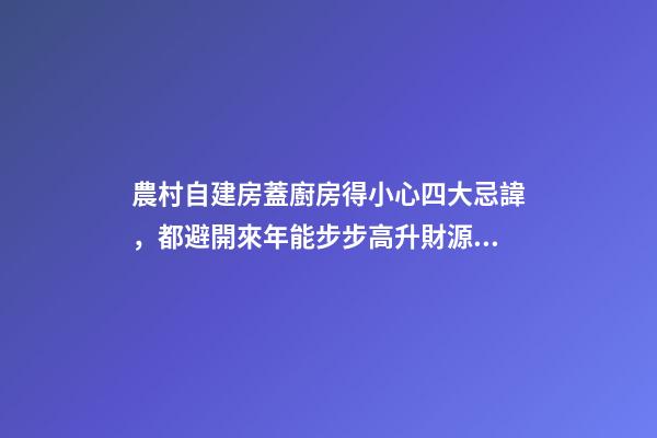 農村自建房蓋廚房得小心四大忌諱，都避開來年能步步高升財源廣進