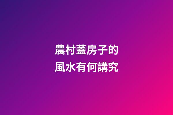 農村蓋房子的風水有何講究