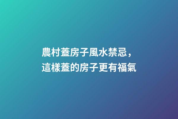 農村蓋房子風水禁忌，這樣蓋的房子更有福氣