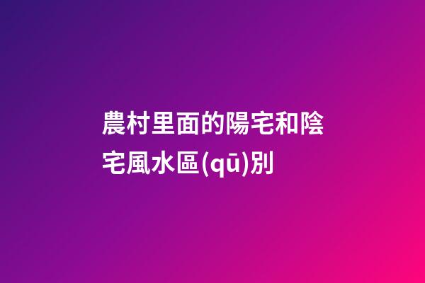 農村里面的陽宅和陰宅風水區(qū)別