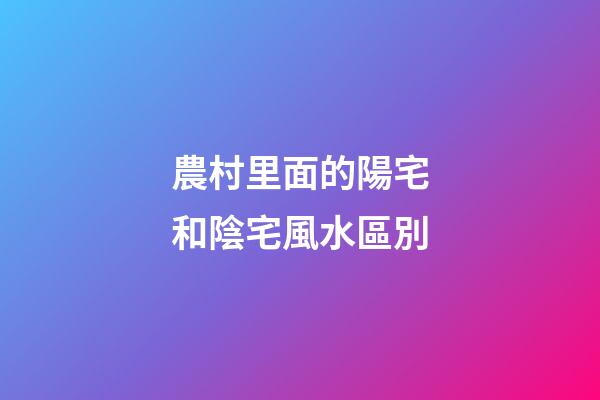 農村里面的陽宅和陰宅風水區別