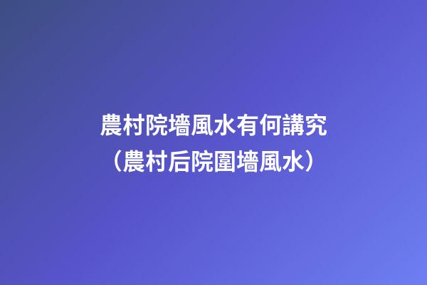 農村院墻風水有何講究（農村后院圍墻風水）