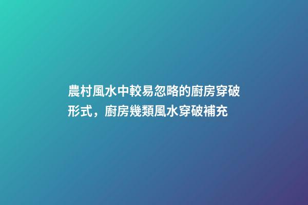 農村風水中較易忽略的廚房穿破形式，廚房幾類風水穿破補充