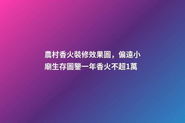 農村香火裝修效果圖，偏遠小廟生存圖鑒一年香火不超1萬-第1張-觀點-玄機派