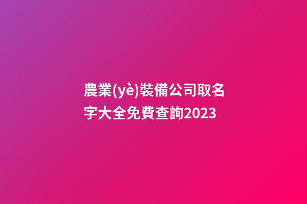 農業(yè)裝備公司取名字大全免費查詢2023-第1張-公司起名-玄機派