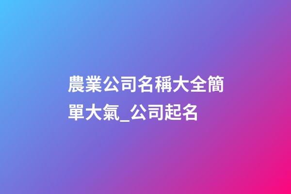 農業公司名稱大全簡單大氣_公司起名-第1張-公司起名-玄機派