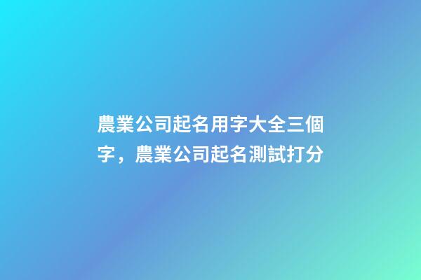 農業公司起名用字大全三個字，農業公司起名測試打分-第1張-公司起名-玄機派