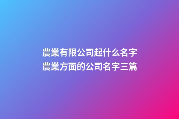 農業有限公司起什么名字農業方面的公司名字三篇-第1張-公司起名-玄機派