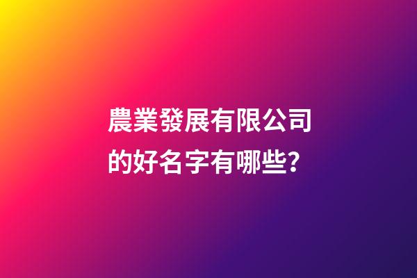農業發展有限公司的好名字有哪些？-第1張-公司起名-玄機派
