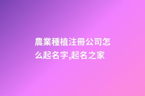 農業種植注冊公司怎么起名字,起名之家-第1張-公司起名-玄機派