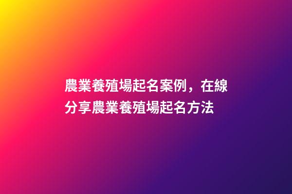 農業養殖場起名案例，在線分享農業養殖場起名方法-第1張-公司起名-玄機派