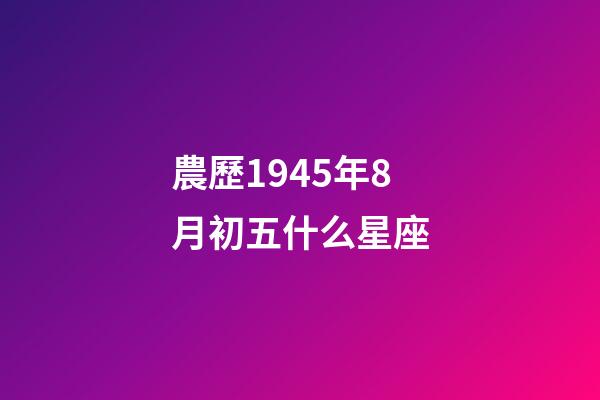 農歷1945年8月初五什么星座-第1張-星座運勢-玄機派