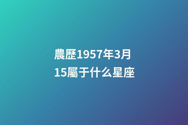 農歷1957年3月15屬于什么星座-第1張-星座運勢-玄機派