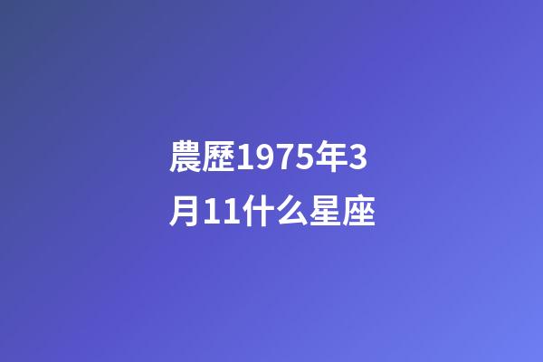 農歷1975年3月11什么星座-第1張-星座運勢-玄機派