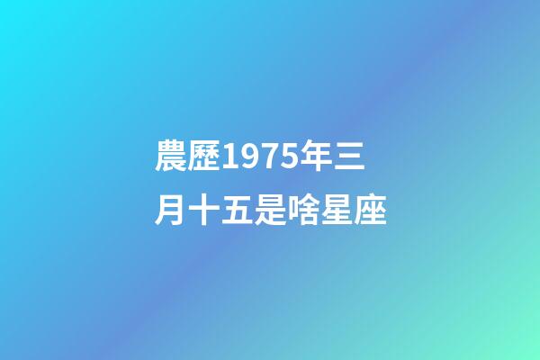 農歷1975年三月十五是啥星座-第1張-星座運勢-玄機派