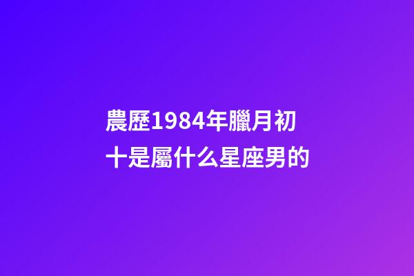 農歷1984年臘月初十是屬什么星座男的-第1張-星座運勢-玄機派