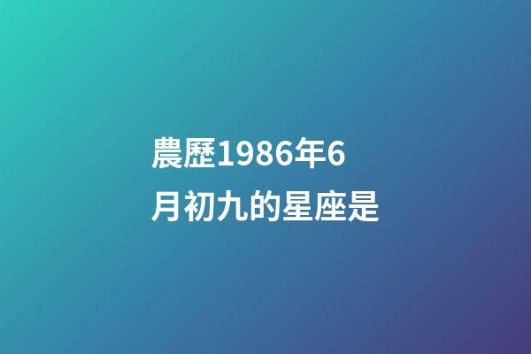 農歷1986年6月初九的星座是-第1張-星座運勢-玄機派