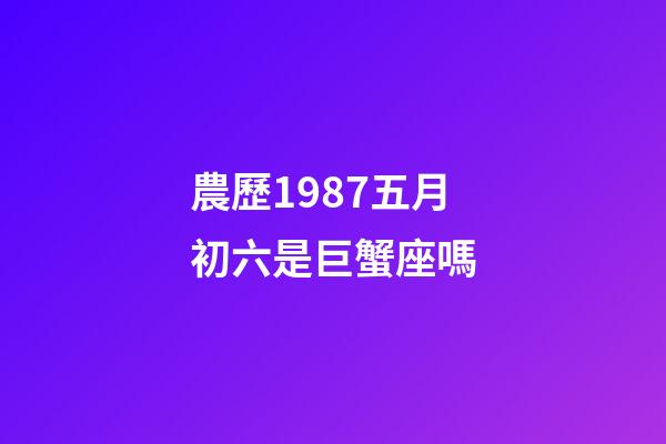 農歷1987五月初六是巨蟹座嗎-第1張-星座運勢-玄機派