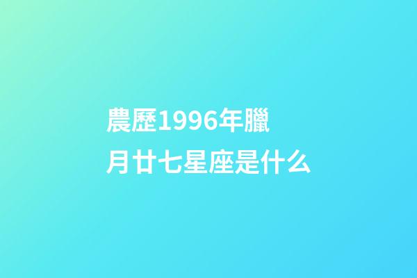 農歷1996年臘月廿七星座是什么-第1張-星座運勢-玄機派