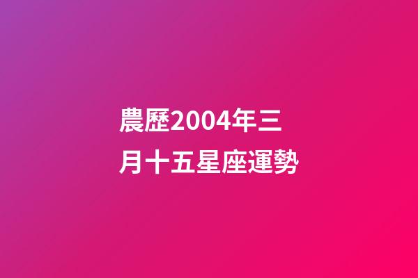 農歷2004年三月十五星座運勢