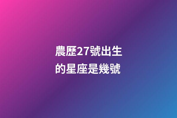 農歷27號出生的星座是幾號-第1張-星座運勢-玄機派