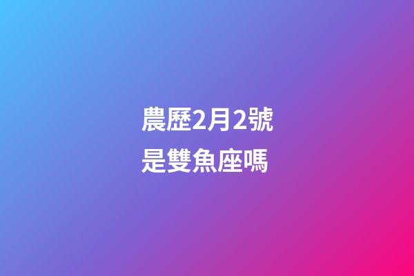 農歷2月2號是雙魚座嗎-第1張-星座運勢-玄機派