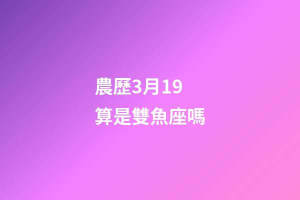 農歷3月19算是雙魚座嗎-第1張-星座運勢-玄機派