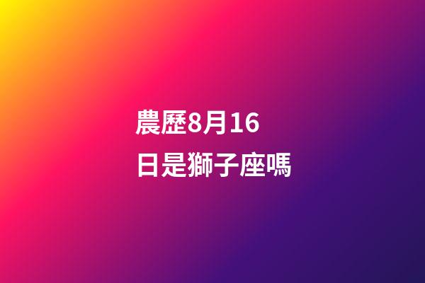 農歷8月16日是獅子座嗎-第1張-星座運勢-玄機派