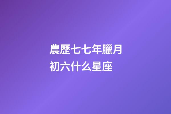 農歷七七年臘月初六什么星座-第1張-星座運勢-玄機派