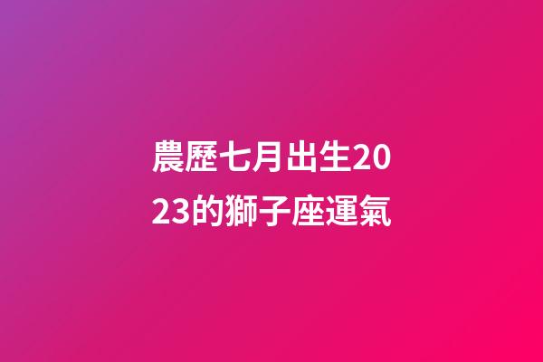 農歷七月出生2023的獅子座運氣-第1張-星座運勢-玄機派