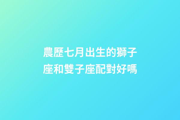 農歷七月出生的獅子座和雙子座配對好嗎-第1張-星座運勢-玄機派