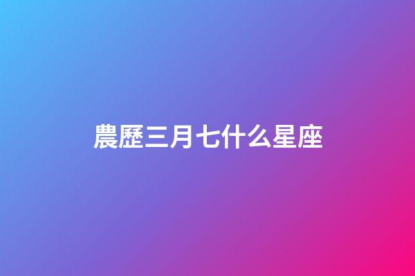 農歷三月七什么星座-第1張-星座運勢-玄機派