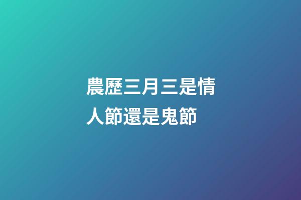 農歷三月三是情人節還是鬼節?