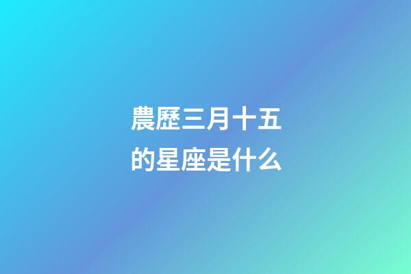農歷三月十五的星座是什么-第1張-星座運勢-玄機派