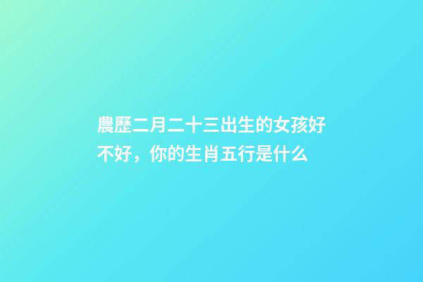 農歷二月二十三出生的女孩好不好，你的生肖五行是什么-第1張-觀點-玄機派