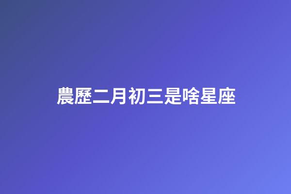 農歷二月初三是啥星座-第1張-星座運勢-玄機派