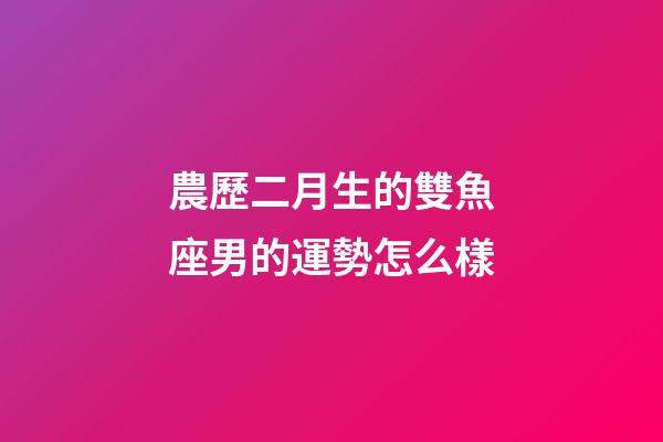 農歷二月生的雙魚座男的運勢怎么樣-第1張-星座運勢-玄機派