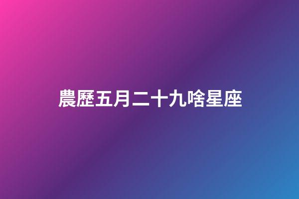 農歷五月二十九啥星座-第1張-星座運勢-玄機派