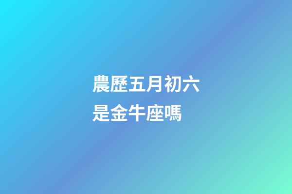 農歷五月初六是金牛座嗎-第1張-星座運勢-玄機派