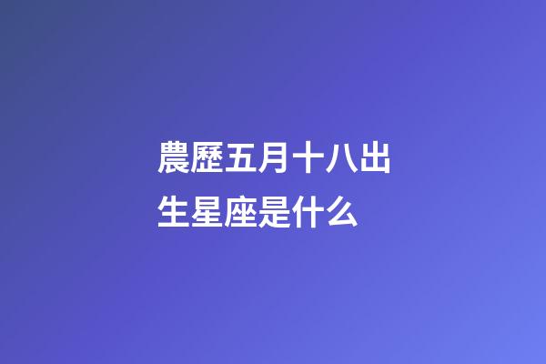 農歷五月十八出生星座是什么-第1張-星座運勢-玄機派
